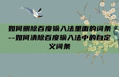 如何删除百度输入法里面的词条--如何清除百度输入法中的自定义词条