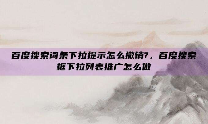 百度搜索词条下拉提示怎么撤销?，百度搜索框下拉列表推广怎么做