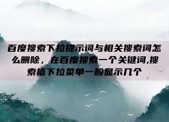 百度搜索下拉提示词与相关搜索词怎么删除，在百度搜索一个关键词,搜索框下拉菜单一般显示几个