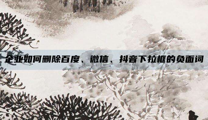 企业如何删除百度、微信、抖音下拉框的负面词