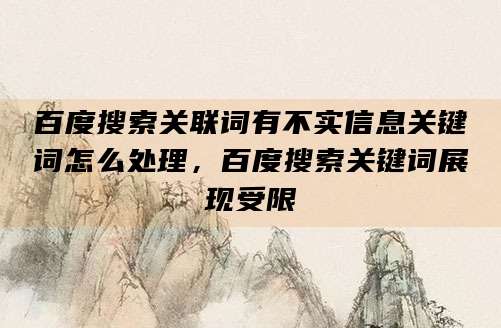 百度搜索关联词有不实信息关键词怎么处理，百度搜索关键词展现受限