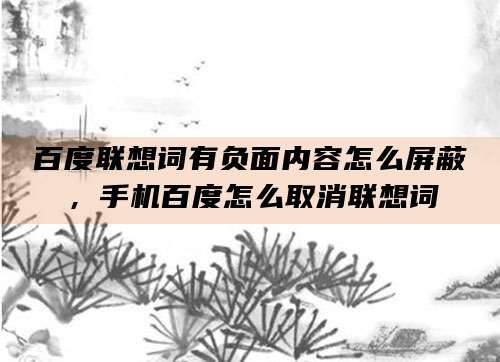 百度联想词有负面内容怎么屏蔽，手机百度怎么取消联想词