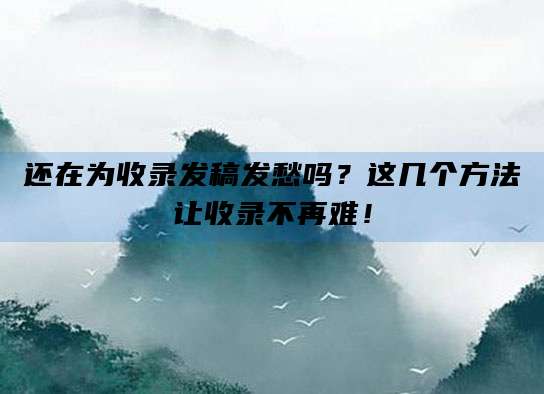 还在为收录发稿发愁吗？这几个方法让收录不再难！