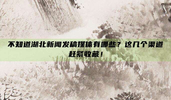 不知道湖北新闻发稿媒体有哪些？这几个渠道赶紧收藏！