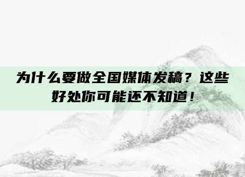 为什么要做全国媒体发稿？这些好处你可能还不知道！