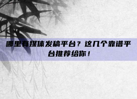 哪里有媒体发稿平台？这几个靠谱平台推荐给你！