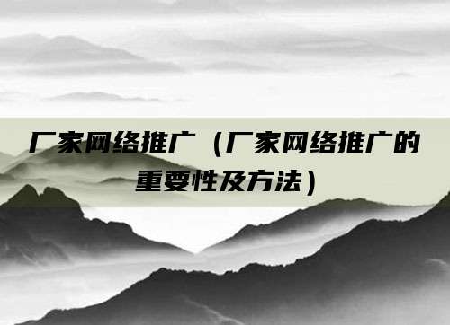 厂家网络推广（厂家网络推广的重要性及方法）