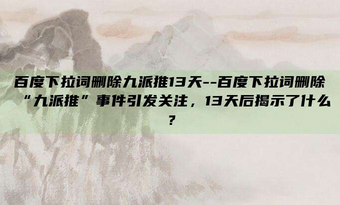 百度下拉词删除九派推13天--百度下拉词删除“九派推”事件引发关注，13天后揭示了什么？