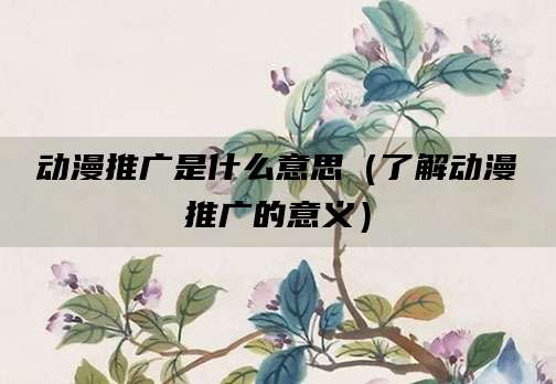 动漫推广是什么意思（了解动漫推广的意义）