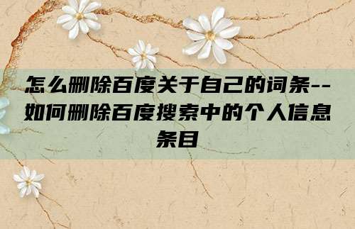 怎么删除百度关于自己的词条--如何删除百度搜索中的个人信息条目