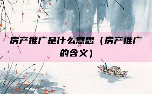 房产推广是什么意思（房产推广的含义）