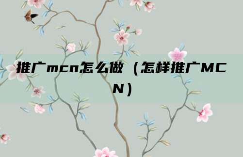 推广mcn怎么做（怎样推广MCN）