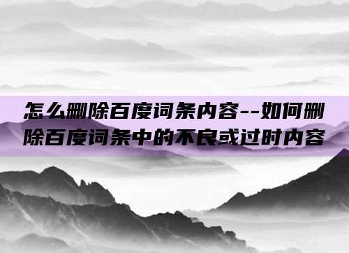 怎么删除百度词条内容--如何删除百度词条中的不良或过时内容