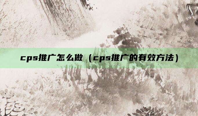 cps推广怎么做（cps推广的有效方法）