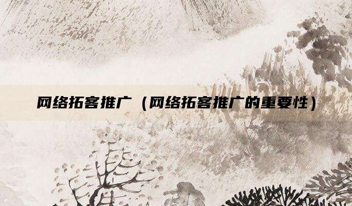 网络拓客推广（网络拓客推广的重要性）