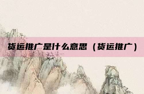 货运推广是什么意思（货运推广）