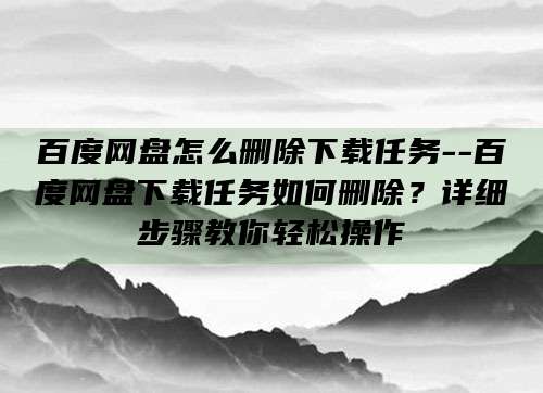 百度网盘怎么删除下载任务--百度网盘下载任务如何删除？详细步骤教你轻松操作