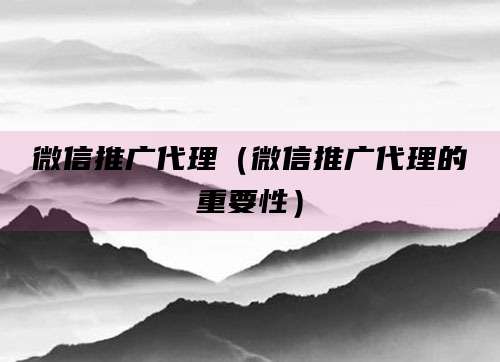 微信推广代理（微信推广代理的重要性）