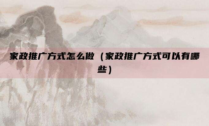 家政推广方式怎么做（家政推广方式可以有哪些）