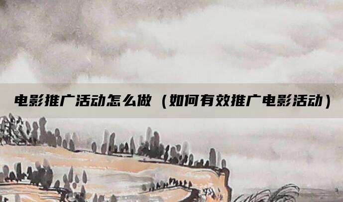 电影推广活动怎么做（如何有效推广电影活动）