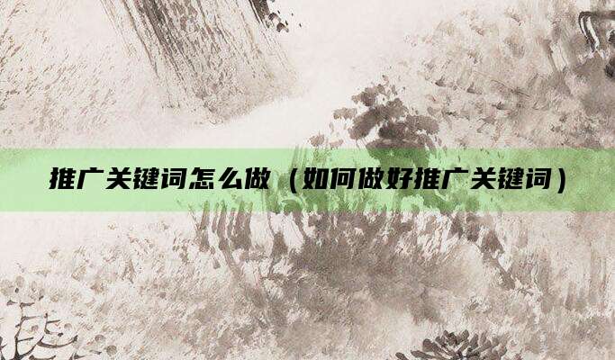 推广关键词怎么做（如何做好推广关键词）