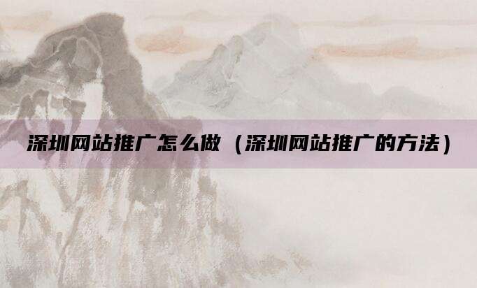 深圳网站推广怎么做（深圳网站推广的方法）