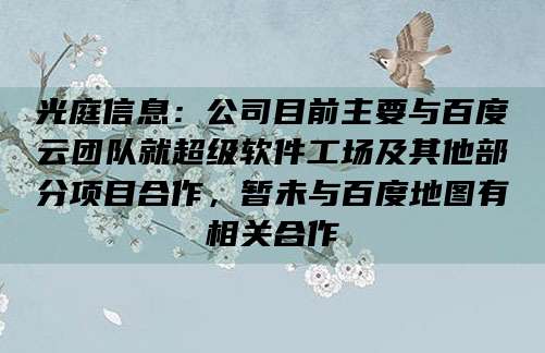 光庭信息：公司目前主要与百度云团队就超级软件工场及其他部分项目合作，暂未与百度地图有相关合作