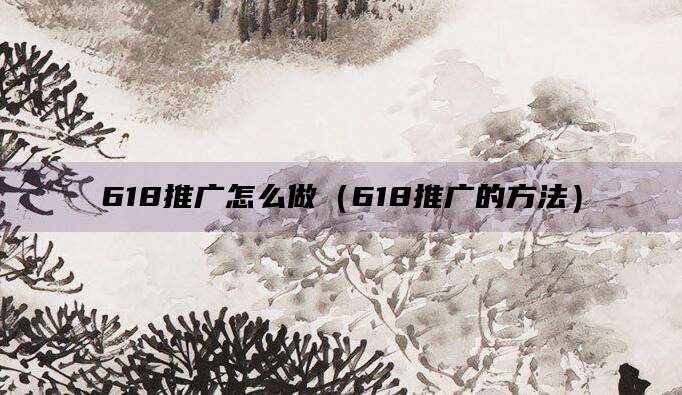 618推广怎么做（618推广的方法）