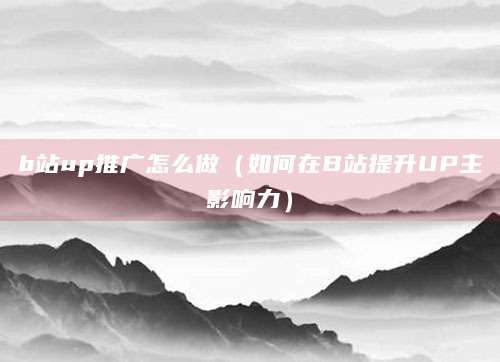 b站up推广怎么做（如何在B站提升UP主影响力）