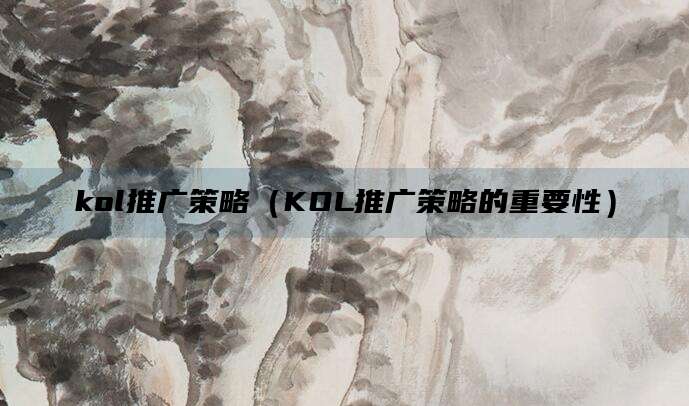 kol推广策略（KOL推广策略的重要性）