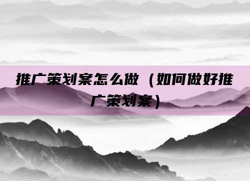 推广策划案怎么做（如何做好推广策划案）