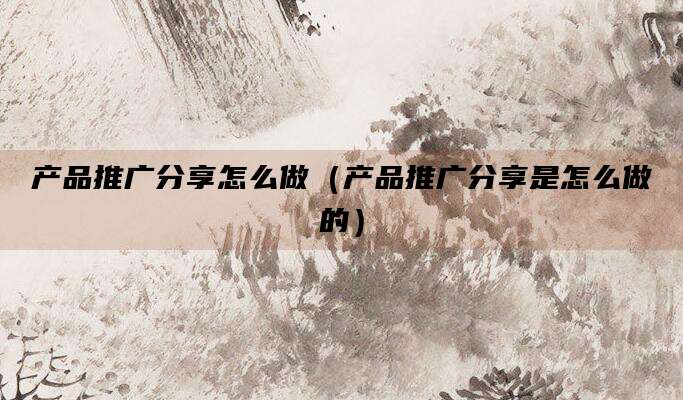 产品推广分享怎么做（产品推广分享是怎么做的）