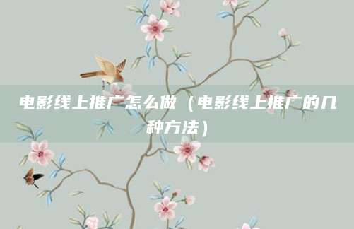 电影线上推广怎么做（电影线上推广的几种方法）