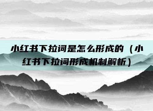 小红书下拉词是怎么形成的（小红书下拉词形成机制解析）